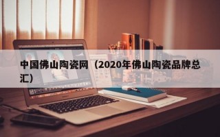 中国佛山陶瓷网（2020年佛山陶瓷品牌总汇）
